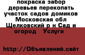 покраска забор.деревьев.перекопать участок.садов.домиков - Московская обл., Щелковский р-н Сад и огород » Услуги   